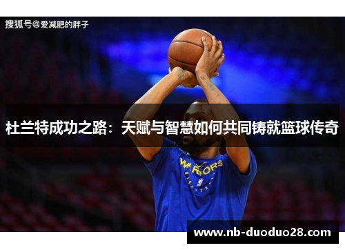 杜兰特成功之路：天赋与智慧如何共同铸就篮球传奇
