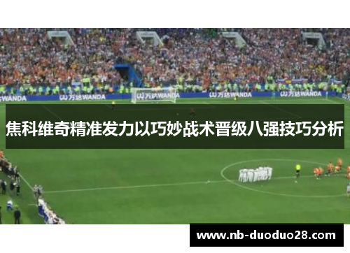 焦科维奇精准发力以巧妙战术晋级八强技巧分析