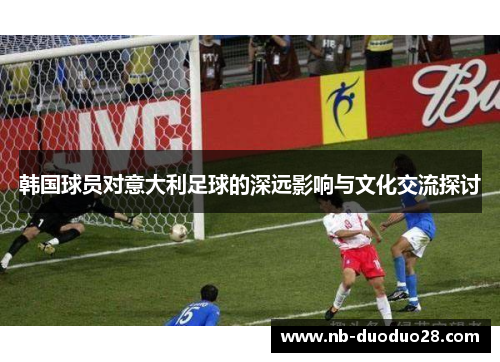 韩国球员对意大利足球的深远影响与文化交流探讨
