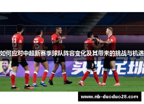如何应对中超新赛季球队阵容变化及其带来的挑战与机遇