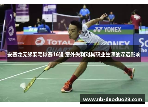 安赛龙无缘羽毛球赛16强 意外失利对其职业生涯的深远影响