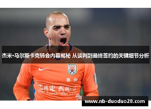 杰米·马尔斯卡克转会内幕揭秘 从谈判到最终签约的关键细节分析