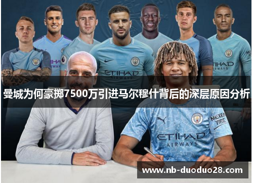 曼城为何豪掷7500万引进马尔穆什背后的深层原因分析