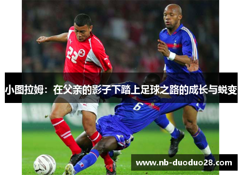 小图拉姆：在父亲的影子下踏上足球之路的成长与蜕变