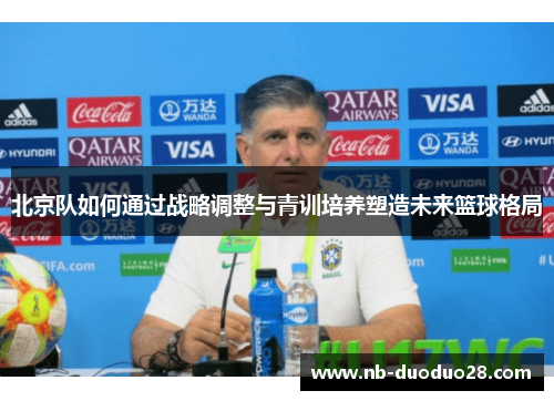 北京队如何通过战略调整与青训培养塑造未来篮球格局