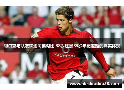 胡尔克与队友饮酒习惯对比 38岁还是33岁年纪差距的真实体现