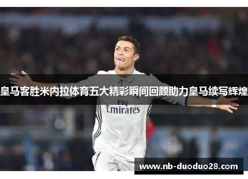 皇马客胜米内拉体育五大精彩瞬间回顾助力皇马续写辉煌