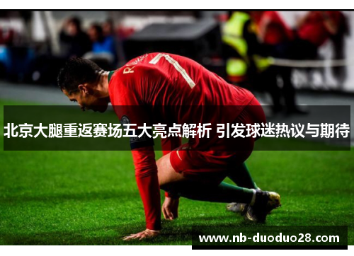 北京大腿重返赛场五大亮点解析 引发球迷热议与期待