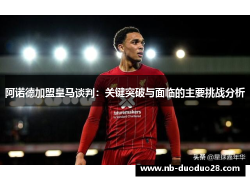 阿诺德加盟皇马谈判：关键突破与面临的主要挑战分析