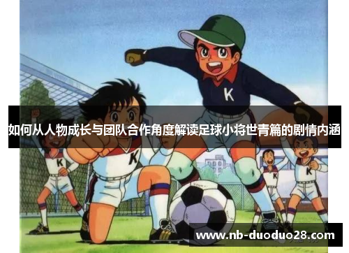 如何从人物成长与团队合作角度解读足球小将世青篇的剧情内涵