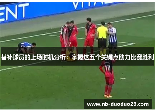 替补球员的上场时机分析：掌握这五个关键点助力比赛胜利