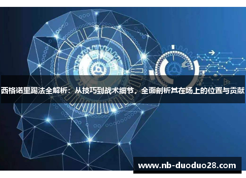 西格诺里踢法全解析：从技巧到战术细节，全面剖析其在场上的位置与贡献