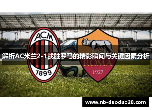 解析AC米兰2-1战胜罗马的精彩瞬间与关键因素分析