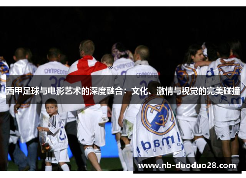 西甲足球与电影艺术的深度融合：文化、激情与视觉的完美碰撞