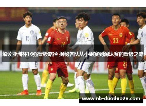 解读亚洲杯16强晋级路径 揭秘各队从小组赛到淘汰赛的晋级之路