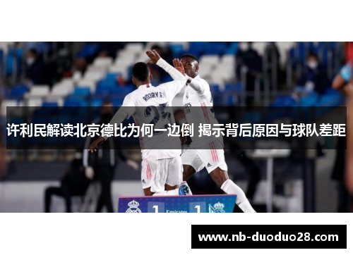 许利民解读北京德比为何一边倒 揭示背后原因与球队差距
