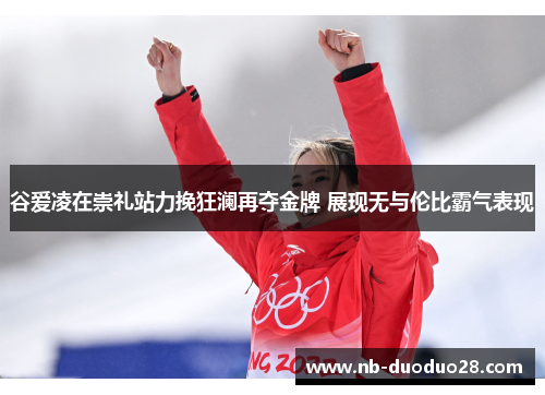 谷爱凌在崇礼站力挽狂澜再夺金牌 展现无与伦比霸气表现