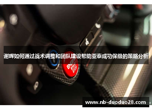 谢晖如何通过战术调整和团队建设帮助亚泰成功保级的策略分析