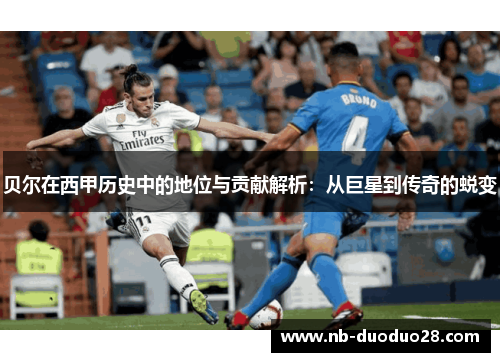 贝尔在西甲历史中的地位与贡献解析：从巨星到传奇的蜕变