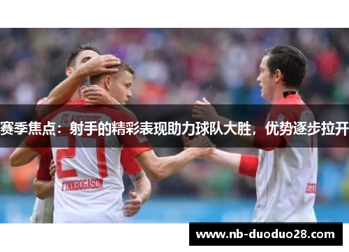 赛季焦点：射手的精彩表现助力球队大胜，优势逐步拉开
