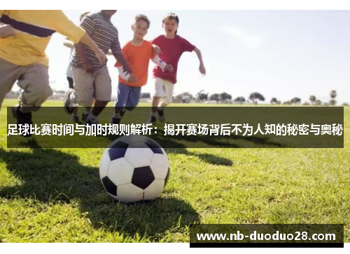 足球比赛时间与加时规则解析:揭开赛场背后不为人知的秘密与奥秘 足球比赛时间与加时规则解析:揭开赛场背后不为人知的秘密与奥秘