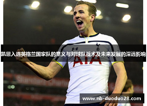 凯恩入选英格兰国家队的意义与对球队战术及未来发展的深远影响 凯恩入选英格兰国家队的意义与对球队战术及未来发展的深远影响