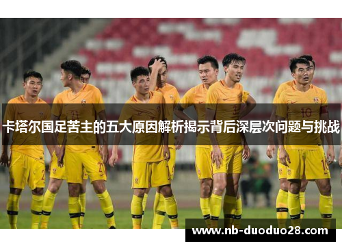 卡塔尔国足苦主的五大原因解析揭示背后深层次问题与挑战