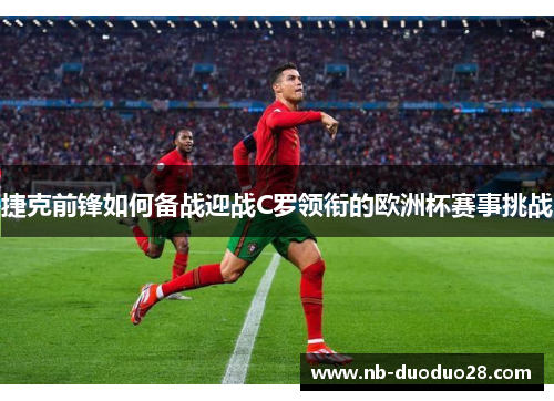 捷克前锋如何备战迎战C罗领衔的欧洲杯赛事挑战 捷克前锋如何备战迎战C罗领衔的欧洲杯赛事挑战