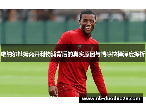 维纳尔杜姆离开利物浦背后的真实原因与情感抉择深度探析 维纳尔杜姆离开利物浦背后的真实原因与情感抉择深度探析