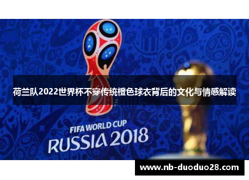 荷兰队2022世界杯不穿传统橙色球衣背后的文化与情感解读